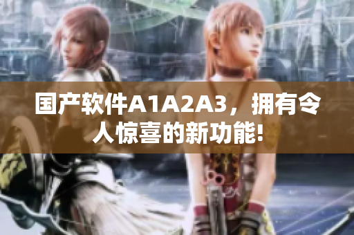国产软件A1A2A3，拥有令人惊喜的新功能!