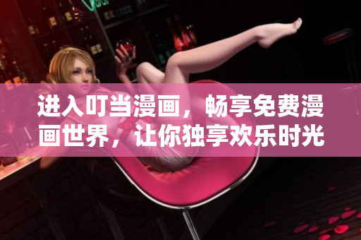 进入叮当漫画，畅享免费漫画世界，让你独享欢乐时光！