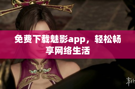 免费下载魅影app，轻松畅享网络生活