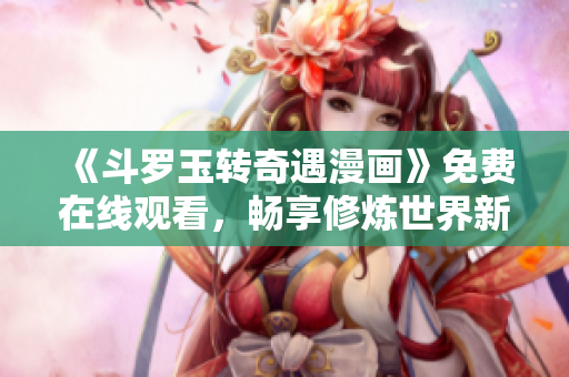 《斗罗玉转奇遇漫画》免费在线观看，畅享修炼世界新篇章