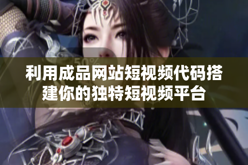 利用成品网站短视频代码搭建你的独特短视频平台