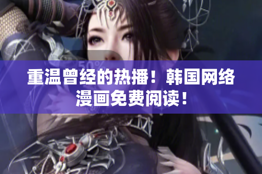 重温曾经的热播！韩国网络漫画免费阅读！