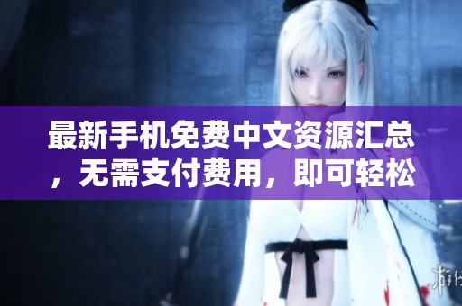 最新手机免费中文资源汇总，无需支付费用，即可轻松使用