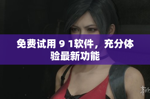 免费试用 9 1软件，充分体验最新功能