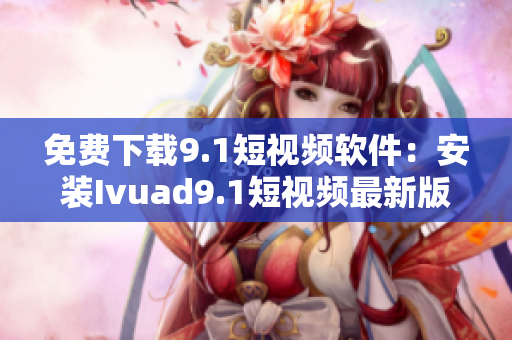 免费下载9.1短视频软件：安装Ivuad9.1短视频最新版
