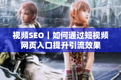 视频SEO｜如何通过短视频网页入口提升引流效果