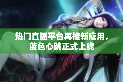 热门直播平台再推新应用，蓝色心跳正式上线