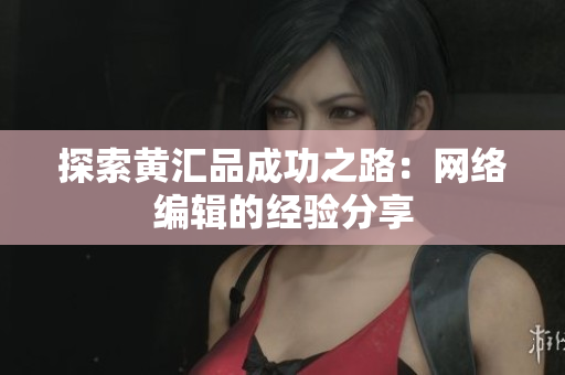 探索黄汇品成功之路：网络编辑的经验分享