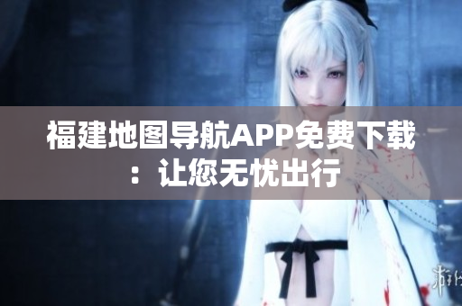 福建地图导航APP免费下载：让您无忧出行