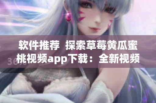 软件推荐  探索草莓黄瓜蜜桃视频app下载：全新视频下载利器