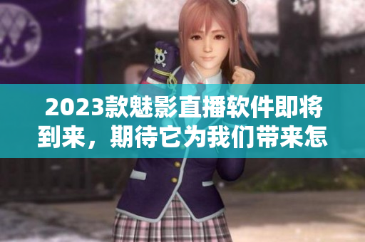 2023款魅影直播软件即将到来，期待它为我们带来怎样的惊喜？