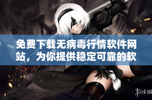 免费下载无病毒行情软件网站，为你提供稳定可靠的软件资源！
