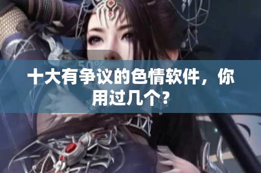 十大有争议的色情软件，你用过几个？