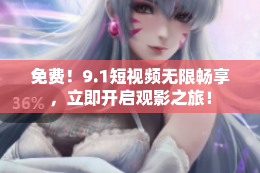 免费！9.1短视频无限畅享，立即开启观影之旅！