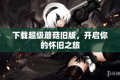 下载超级蘑菇旧版，开启你的怀旧之旅