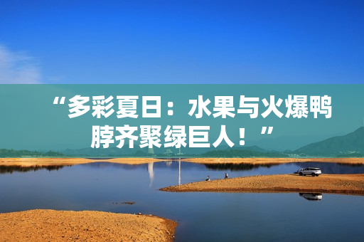 “多彩夏日：水果与火爆鸭脖齐聚绿巨人！”