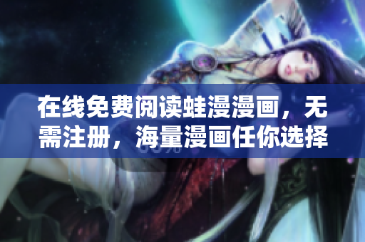 在线免费阅读蛙漫漫画，无需注册，海量漫画任你选择