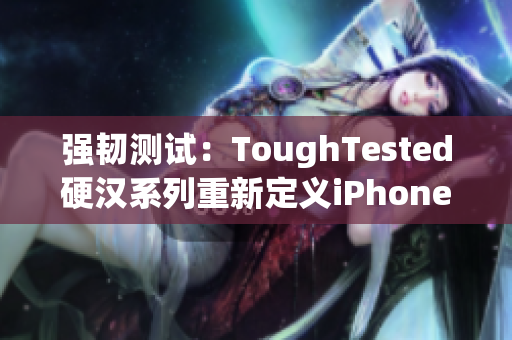 强韧测试：ToughTested硬汉系列重新定义iPhone保护壳