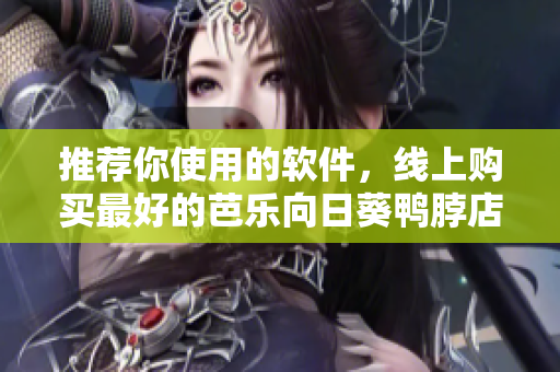 推荐你使用的软件，线上购买最好的芭乐向日葵鸭脖店铺