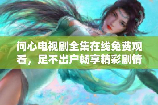 问心电视剧全集在线免费观看，足不出户畅享精彩剧情！