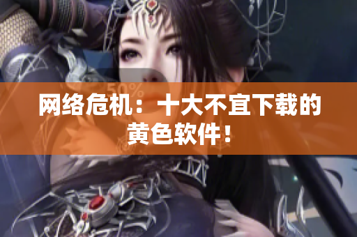 网络危机：十大不宜下载的黄色软件！