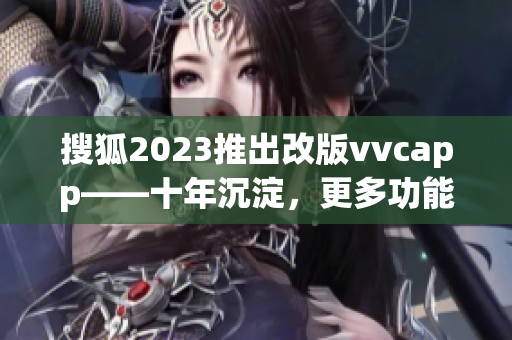 搜狐2023推出改版vvcapp——十年沉淀，更多功能，更流畅。