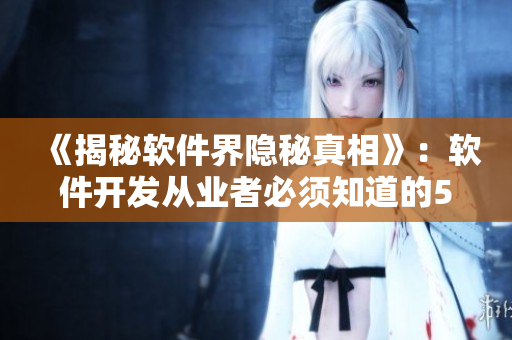 《揭秘软件界隐秘真相》：软件开发从业者必须知道的5件事
