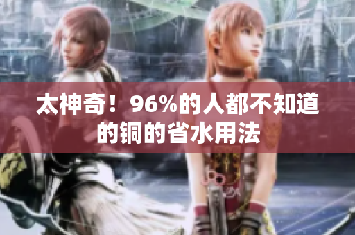 太神奇！96%的人都不知道的铜的省水用法
