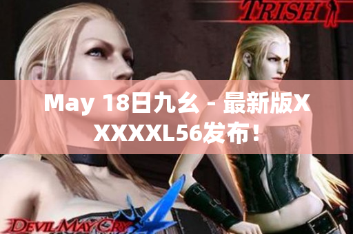 May 18日九幺 - 最新版XXXXXL56发布！