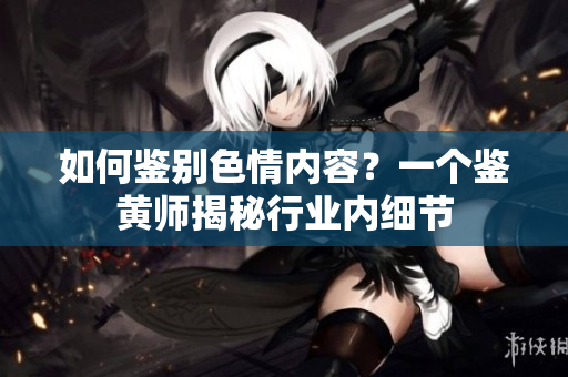 如何鉴别色情内容？一个鉴黄师揭秘行业内细节