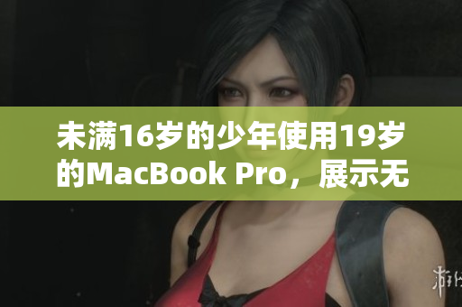 未满16岁的少年使用19岁的MacBook Pro，展示无限潜力！