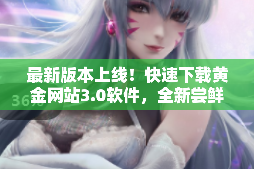 最新版本上线！快速下载黄金网站3.0软件，全新尝鲜体验！