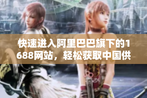 快速进入阿里巴巴旗下的1688网站，轻松获取中国供应商信息