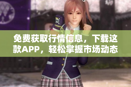 免费获取行情信息，下载这款APP，轻松掌握市场动态