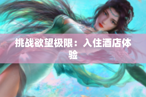 挑战欲望极限：入住酒店体验