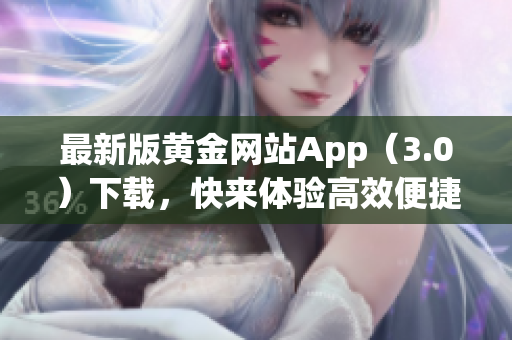 最新版黄金网站App（3.0）下载，快来体验高效便捷！