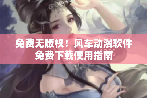 免费无版权！风车动漫软件免费下载使用指南