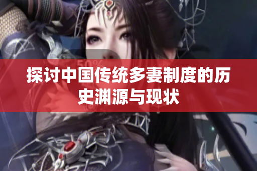 探讨中国传统多妻制度的历史渊源与现状