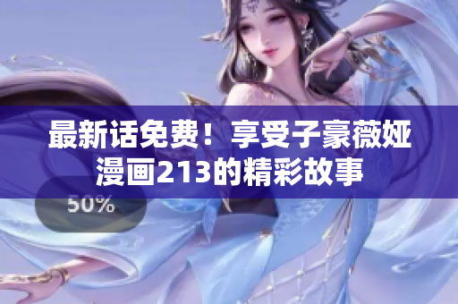 最新话免费！享受子豪薇娅漫画213的精彩故事
