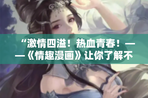 “激情四溢！热血青春！——《情趣漫画》让你了解不一样的恋爱体验”