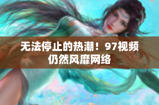 无法停止的热潮！97视频仍然风靡网络