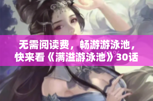 无需阅读费，畅游游泳池，快来看《满溢游泳池》30话PDF！