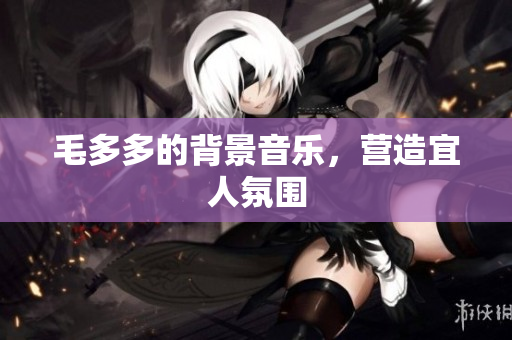 毛多多的背景音乐，营造宜人氛围