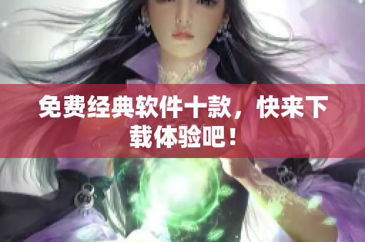 免费经典软件十款，快来下载体验吧！