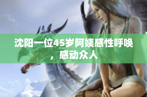 沈阳一位45岁阿姨感性呼唤，感动众人