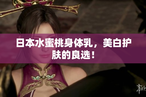 日本水蜜桃身体乳，美白护肤的良选！