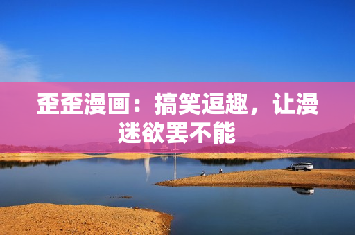 歪歪漫画：搞笑逗趣，让漫迷欲罢不能