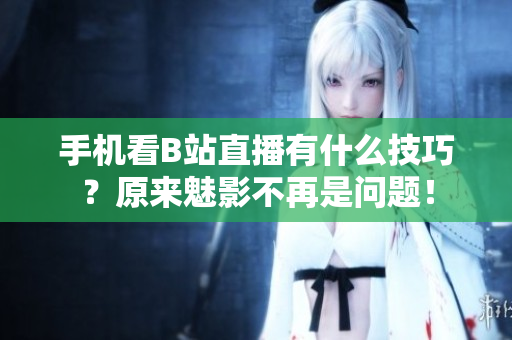 手机看B站直播有什么技巧？原来魅影不再是问题！