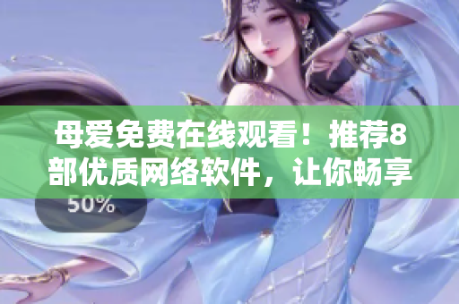 母爱免费在线观看！推荐8部优质网络软件，让你畅享科技盛宴！