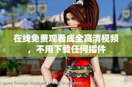 在线免费观看成全高清视频，不用下载任何插件